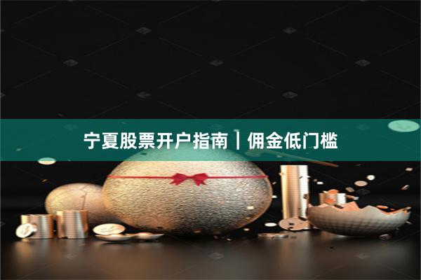 宁夏股票开户指南｜佣金低门槛