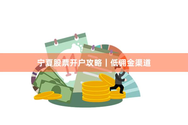 宁夏股票开户攻略｜低佣金渠道
